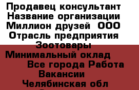 Продавец-консультант › Название организации ­ Миллион друзей, ООО › Отрасль предприятия ­ Зоотовары › Минимальный оклад ­ 35 000 - Все города Работа » Вакансии   . Челябинская обл.,Златоуст г.